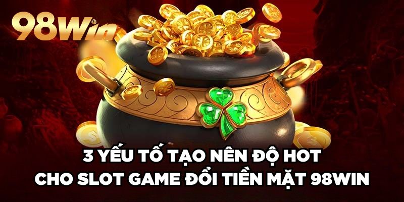 Game Nổ Hũ Đổi Tiền Mặt Uy Tín 98win Hấp Dẫn Top Đầu 3 3 yếu tố tạo nên độ HOT cho slot game đổi tiền mặt 98win