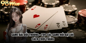 Game Bài Đổi Thưởng - Top Các Game Nổi Bật Và Cách Chơi Thắng