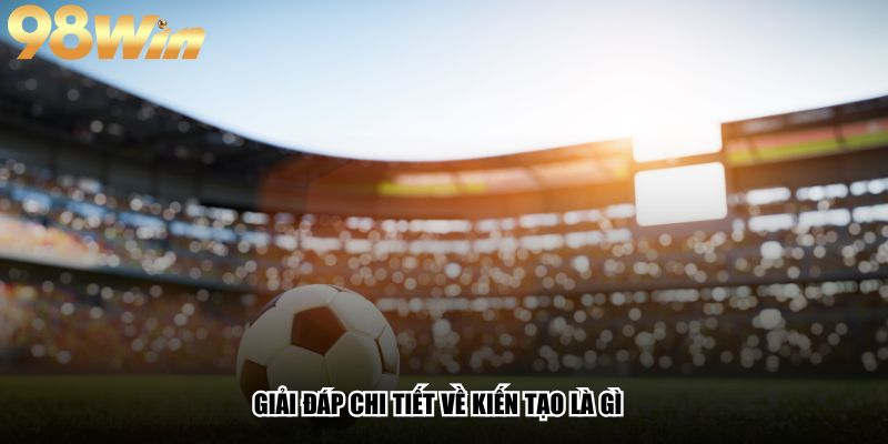 Giải đáp chi tiết về kiến tạo là gì