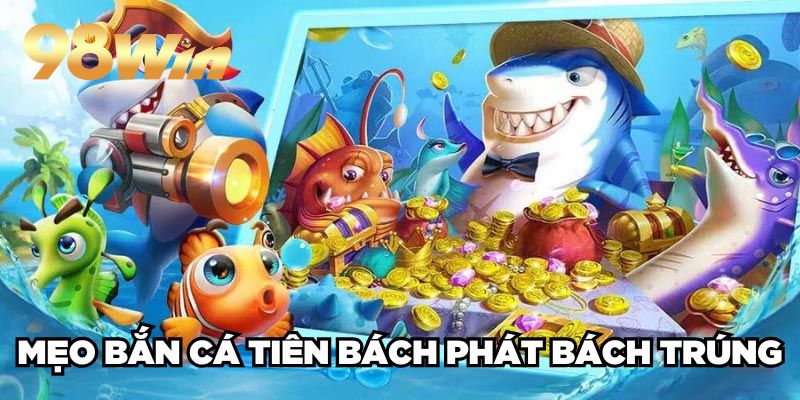 Bắn Cá Tiên 98win| Siêu Phẩm Bắn Cá 3D Đổi Thưởng No.1 4 Mẹo bắn cá Tiên bách phát bách trúng